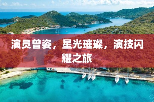演员曾姿，星光璀璨，演技闪耀之旅