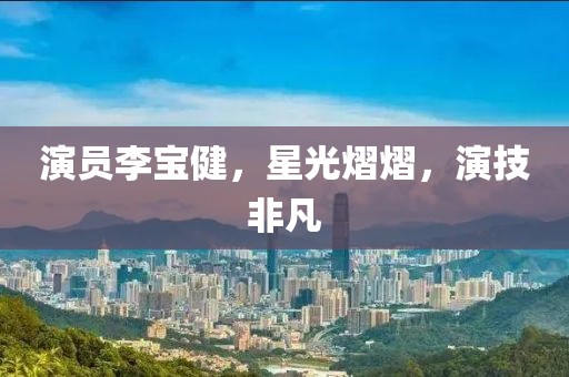 演员李宝健，星光熠熠，演技非凡