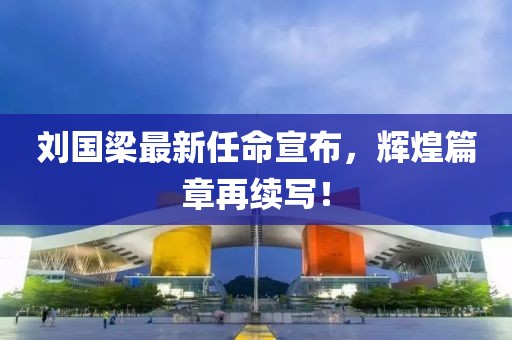 刘国梁最新任命宣布，辉煌篇章再续写！