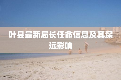 叶县最新局长任命信息及其深远影响
