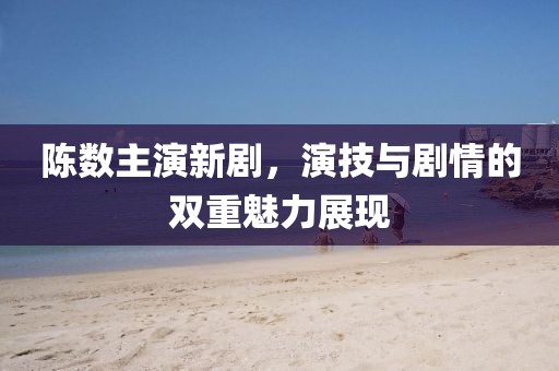 陈数主演新剧，演技与剧情的双重魅力展现