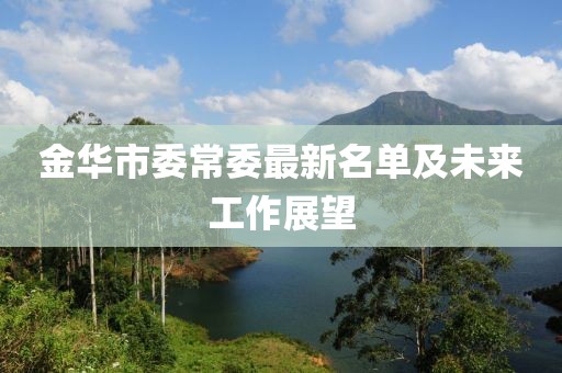 金华市委常委最新名单及未来工作展望