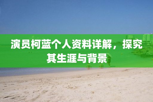 演员柯蓝个人资料详解，探究其生涯与背景