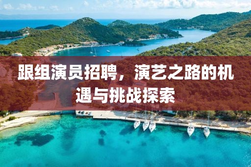 跟组演员招聘，演艺之路的机遇与挑战探索