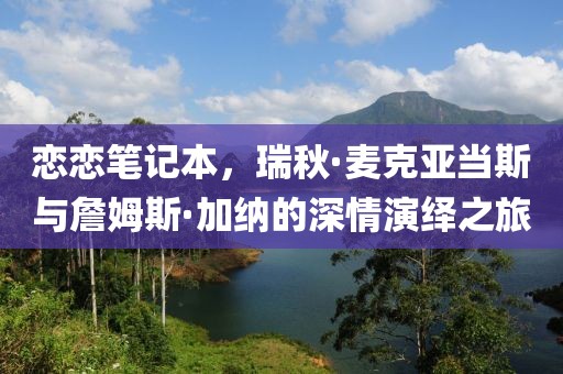 恋恋笔记本，瑞秋·麦克亚当斯与詹姆斯·加纳的深情演绎之旅