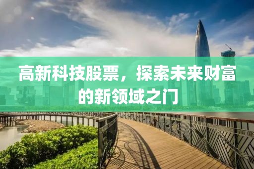 高新科技股票，探索未来财富的新领域之门