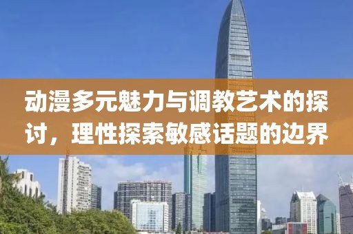 动漫多元魅力与调教艺术的探讨，理性探索敏感话题的边界