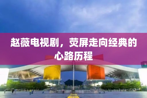 赵薇电视剧，荧屏走向经典的心路历程
