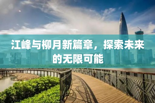 江峰与柳月新篇章，探索未来的无限可能