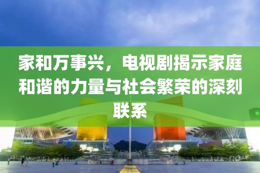 家和万事兴，电视剧揭示家庭和谐的力量与社会繁荣的深刻联系