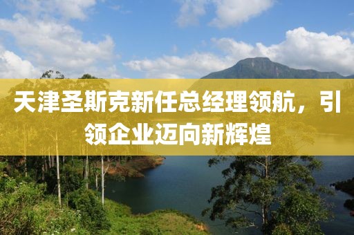 天津圣斯克新任总经理领航，引领企业迈向新辉煌