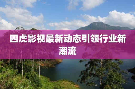四虎影视最新动态引领行业新潮流