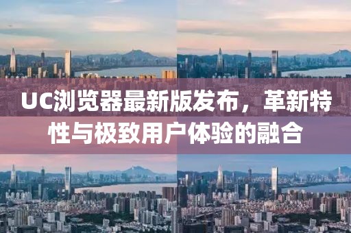 UC浏览器最新版发布，革新特性与极致用户体验的融合
