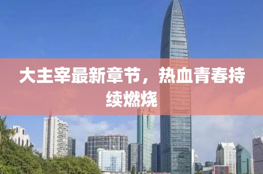 大主宰最新章节，热血青春持续燃烧