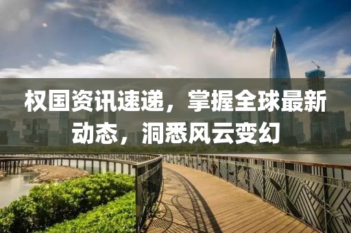 权国资讯速递，掌握全球最新动态，洞悉风云变幻