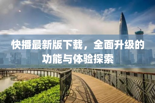快播最新版下载，全面升级的功能与体验探索