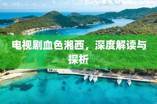 电视剧血色湘西，深度解读与探析