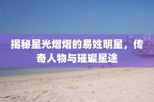 揭秘星光熠熠的易姓明星，传奇人物与璀璨星途