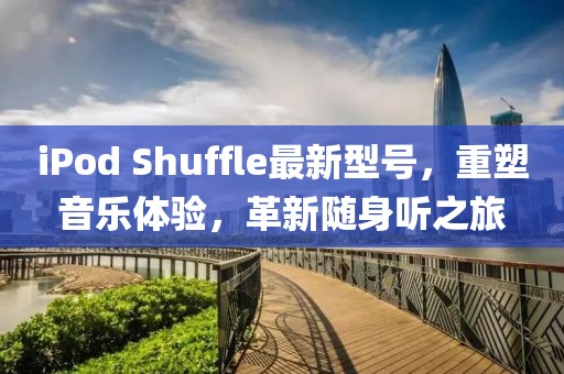 iPod Shuffle最新型号，重塑音乐体验，革新随身听之旅