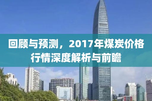 回顾与预测，2017年煤炭价格行情深度解析与前瞻