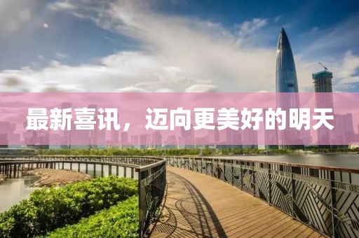 最新喜讯，迈向更美好的明天