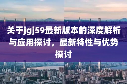 关于jgj59最新版本的深度解析与应用探讨，最新特性与优势探讨