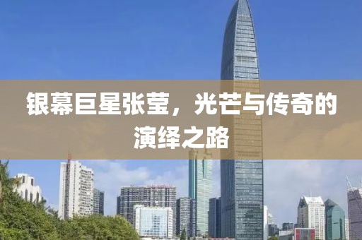 银幕巨星张莹，光芒与传奇的演绎之路