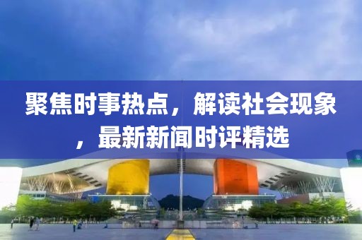 聚焦时事热点，解读社会现象，最新新闻时评精选