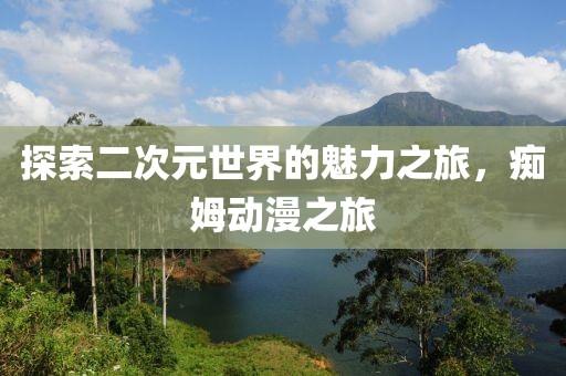 探索二次元世界的魅力之旅，痴姆动漫之旅