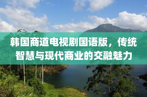 韩国商道电视剧国语版，传统智慧与现代商业的交融魅力
