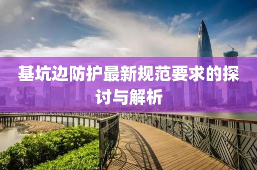 基坑边防护最新规范要求的探讨与解析