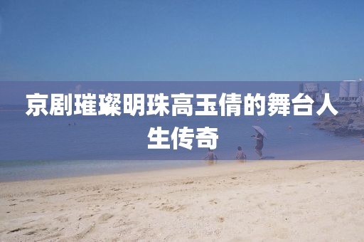 京剧璀璨明珠高玉倩的舞台人生传奇