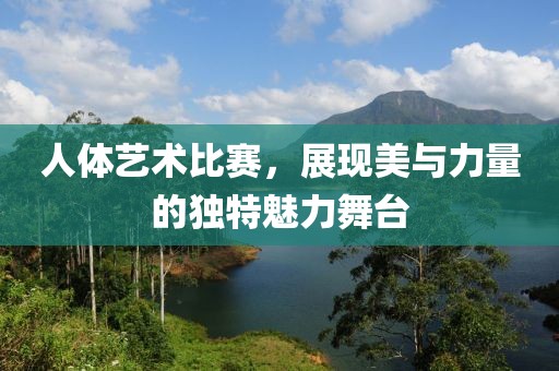 人体艺术比赛，展现美与力量的独特魅力舞台