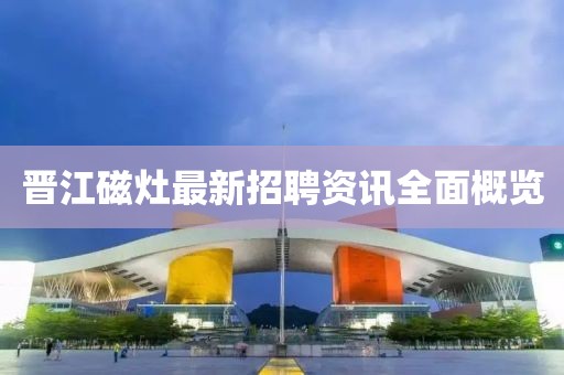晋江磁灶最新招聘资讯全面概览