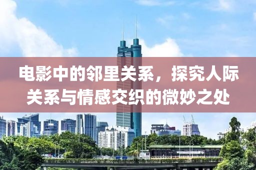 电影中的邻里关系，探究人际关系与情感交织的微妙之处