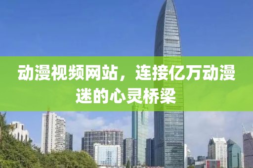 动漫视频网站，连接亿万动漫迷的心灵桥梁