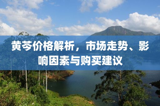 黄芩价格解析，市场走势、影响因素与购买建议
