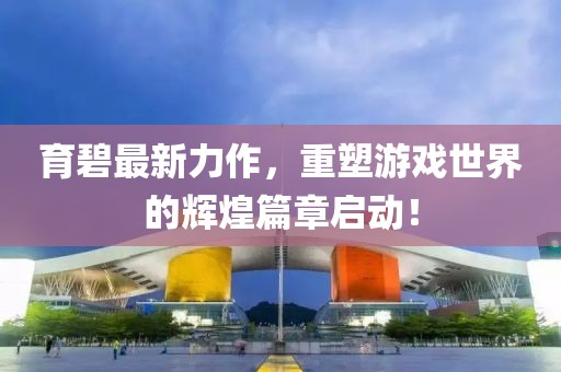 育碧最新力作，重塑游戏世界的辉煌篇章启动！