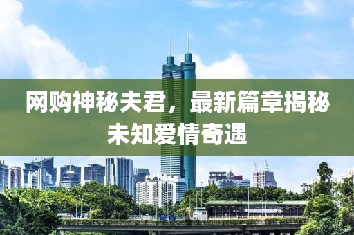 网购神秘夫君，最新篇章揭秘未知爱情奇遇