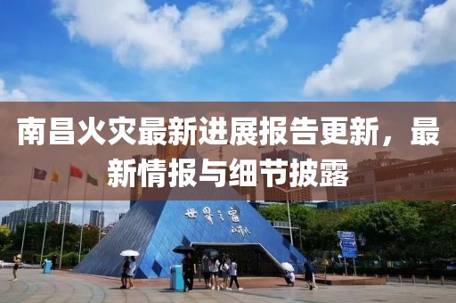 南昌火灾最新进展报告更新，最新情报与细节披露