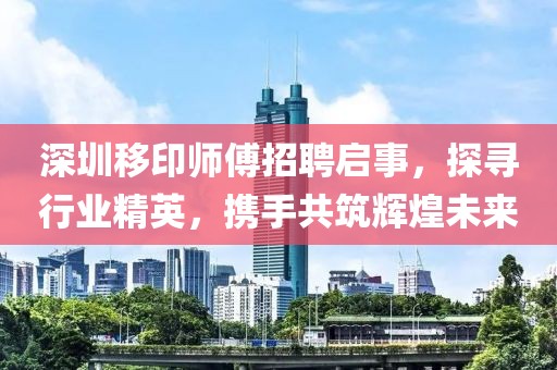 深圳移印师傅招聘启事，探寻行业精英，携手共筑辉煌未来