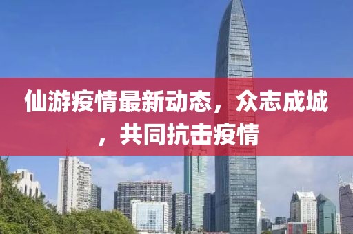 仙游疫情最新动态，众志成城，共同抗击疫情