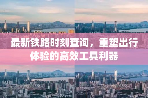 最新铁路时刻查询，重塑出行体验的高效工具利器