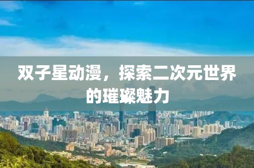 双子星动漫，探索二次元世界的璀璨魅力