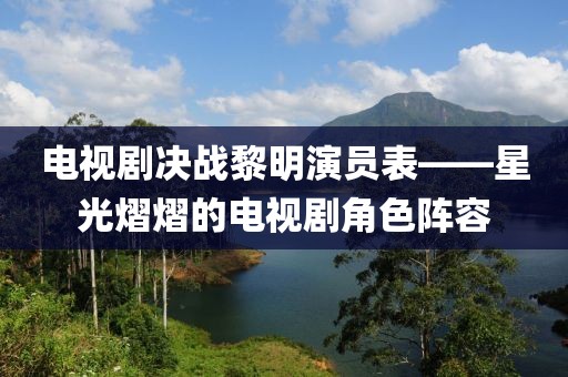 电视剧决战黎明演员表——星光熠熠的电视剧角色阵容