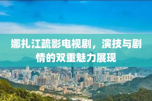 娜扎江疏影电视剧，演技与剧情的双重魅力展现