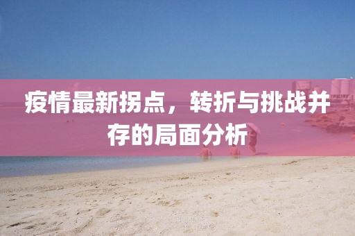 疫情最新拐点，转折与挑战并存的局面分析