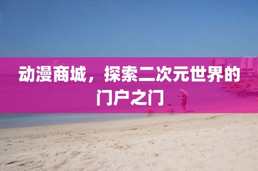 动漫商城，探索二次元世界的门户之门