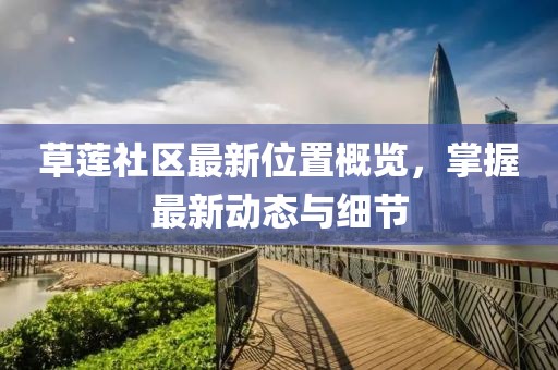草莲社区最新位置概览，掌握最新动态与细节