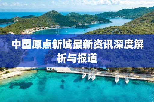 中国原点新城最新资讯深度解析与报道
